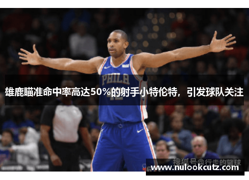 雄鹿瞄准命中率高达50%的射手小特伦特，引发球队关注