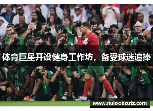 体育巨星开设健身工作坊，备受球迷追捧