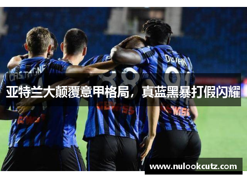 亚特兰大颠覆意甲格局，真蓝黑暴打假闪耀